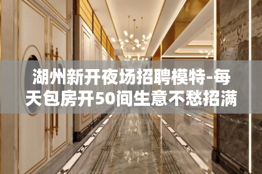 湖州新开夜场招聘模特-每天包房开50间生意不愁招满为止