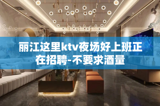 丽江这里ktv夜场好上班正在招聘-不要求酒量