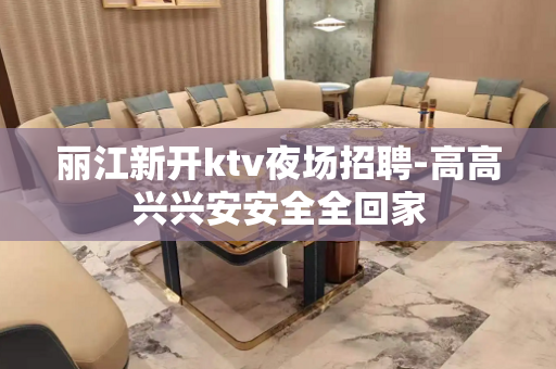 丽江新开ktv夜场招聘-高高兴兴安安全全回家