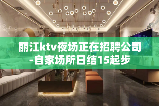 丽江ktv夜场正在招聘公司-自家场所日结15起步