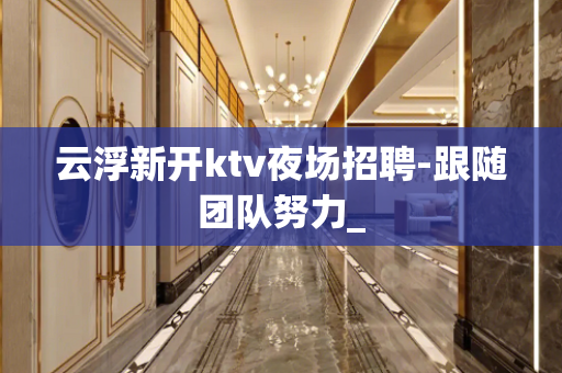 云浮新开ktv夜场招聘-跟随团队努力_