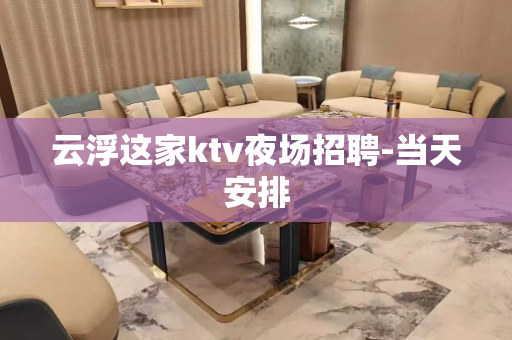 云浮这家ktv夜场招聘-当天安排