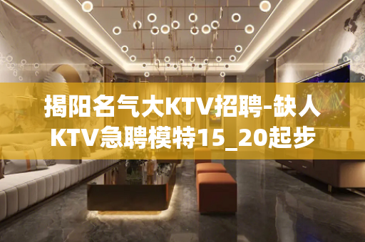 揭阳名气大KTV招聘-缺人KTV急聘模特15_20起步
