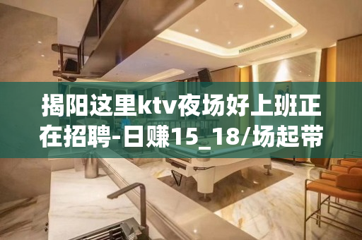 揭阳这里ktv夜场好上班正在招聘-日赚15_18/场起带你改