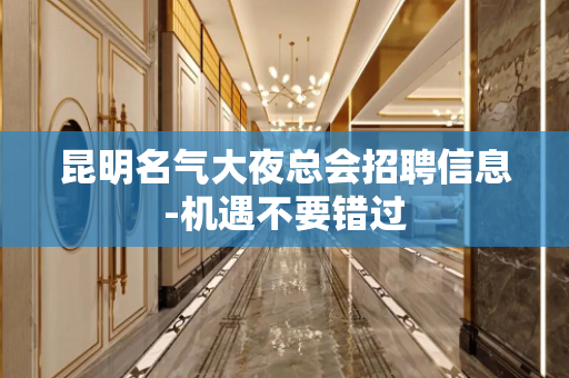 昆明名气大夜总会招聘信息-机遇不要错过