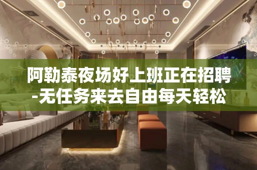 阿勒泰夜场好上班正在招聘-无任务来去自由每天轻松