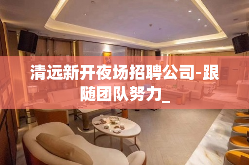清远新开夜场招聘公司-跟随团队努力_
