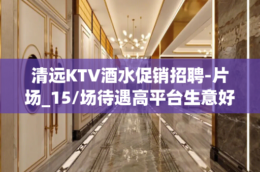 清远KTV酒水促销招聘-片场_15/场待遇高平台生意好