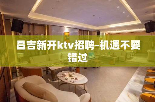 昌吉新开ktv招聘-机遇不要错过