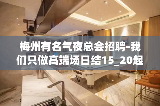 梅州有名气夜总会招聘-我们只做高端场日结15_20起步