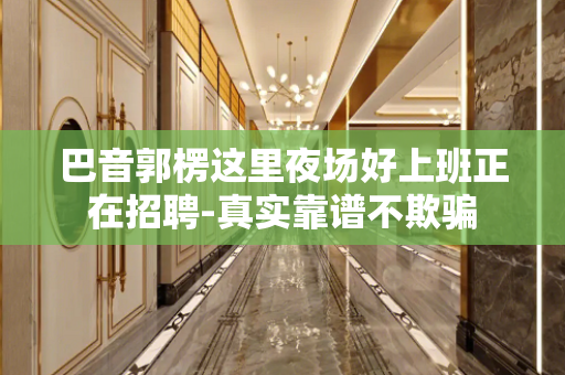 巴音郭楞这里夜场好上班正在招聘-真实靠谱不欺骗