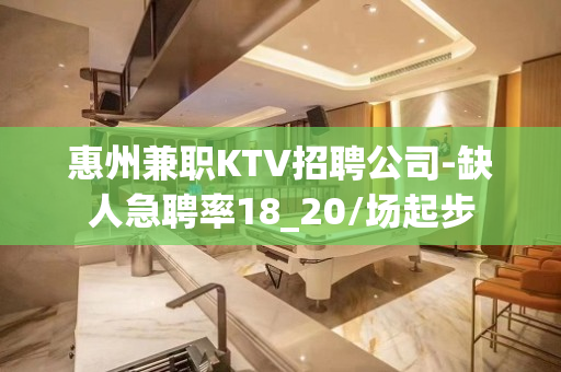 惠州兼职KTV招聘公司-缺人急聘率18_20/场起步