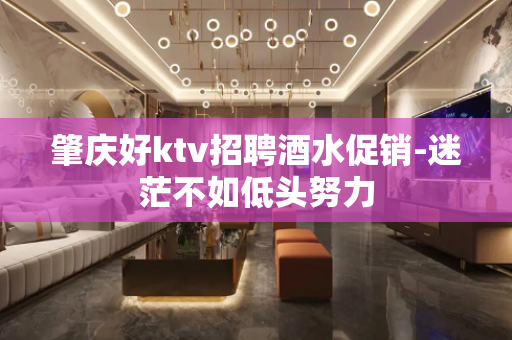 肇庆好ktv招聘酒水促销-迷茫不如低头努力