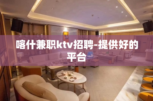 喀什兼职ktv招聘-提供好的平台