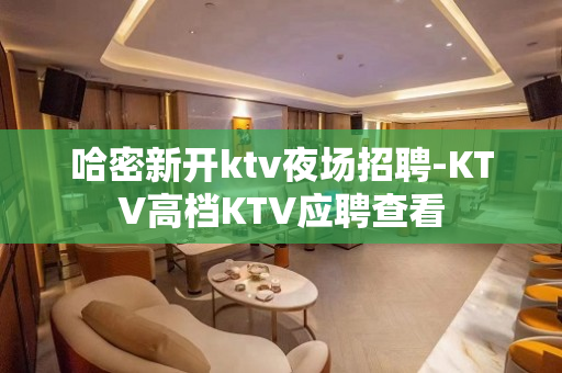 哈密新开ktv夜场招聘-KTV高档KTV应聘查看