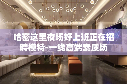 哈密这里夜场好上班正在招聘模特-一线高端素质场