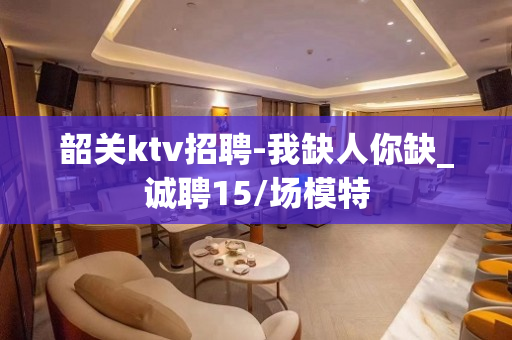 韶关ktv招聘-我缺人你缺_诚聘15/场模特
