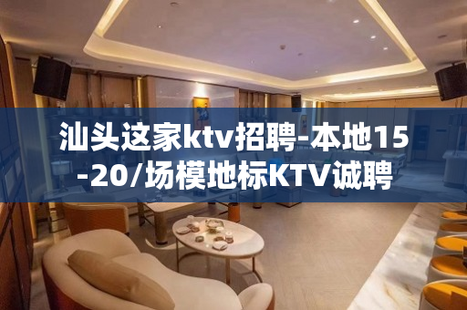 汕头这家ktv招聘-本地15-20/场模地标KTV诚聘