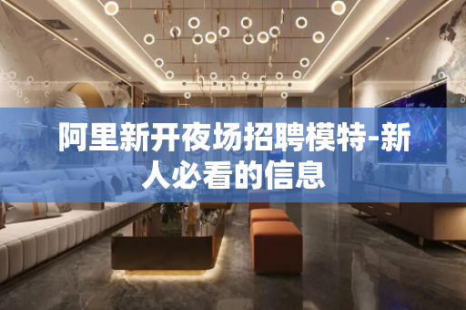 阿里新开夜场招聘模特-新人必看的信息