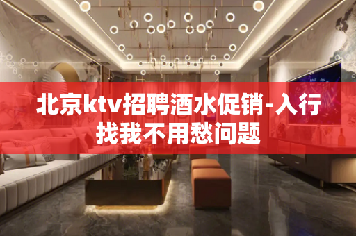 北京ktv招聘酒水促销-入行找我不用愁问题