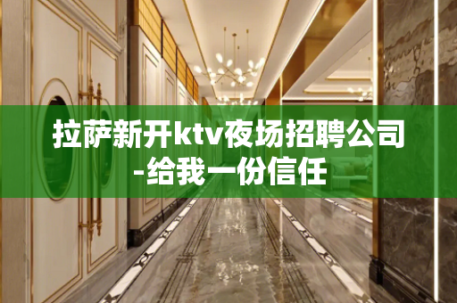 拉萨新开ktv夜场招聘公司-给我一份信任
