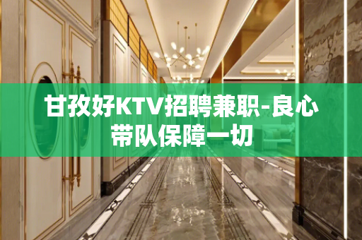 甘孜好KTV招聘兼职-良心带队保障一切