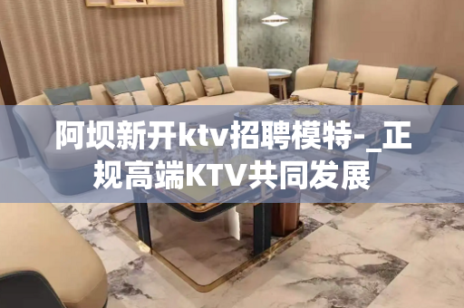 阿坝新开ktv招聘模特-_正规高端KTV共同发展
