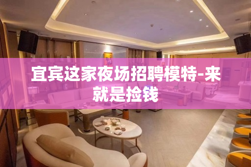 宜宾这家夜场招聘模特-来就是捡钱