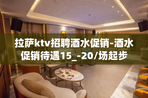 拉萨ktv招聘酒水促销-酒水促销待遇15_-20/场起步