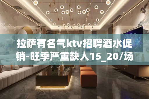 拉萨有名气ktv招聘酒水促销-旺季严重缺人15_20/场起步