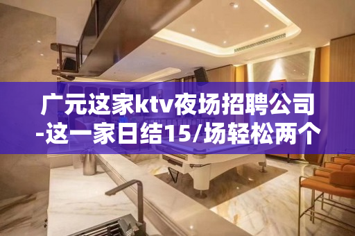 广元这家ktv夜场招聘公司-这一家日结15/场轻松两个班