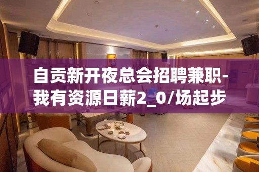 自贡新开夜总会招聘兼职-我有资源日薪2_0/场起步