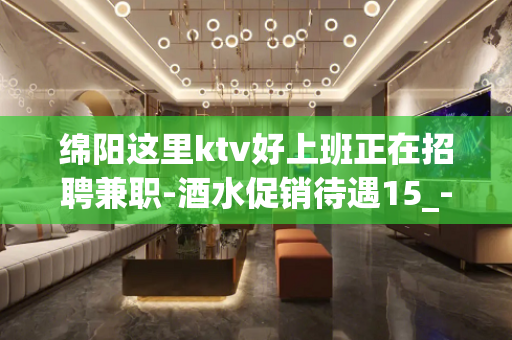 绵阳这里ktv好上班正在招聘兼职-酒水促销待遇15_-20/