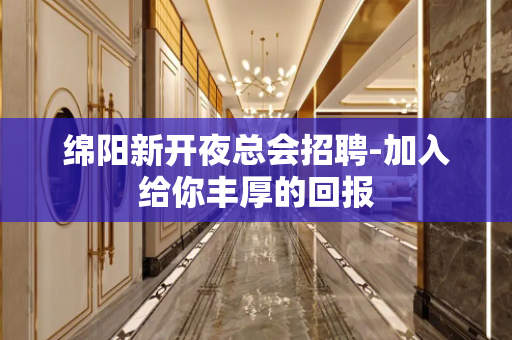 绵阳新开夜总会招聘-加入给你丰厚的回报