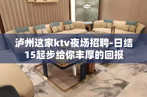 泸州这家ktv夜场招聘-日结15起步给你丰厚的回报