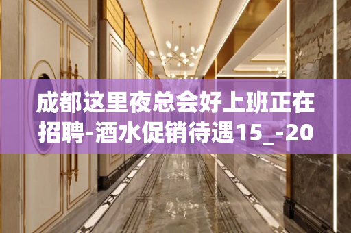 成都这里夜总会好上班正在招聘-酒水促销待遇15_-20/场起