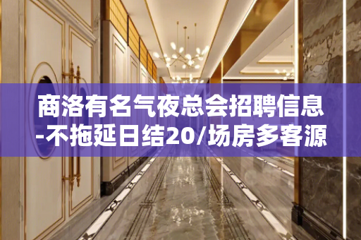 商洛有名气夜总会招聘信息-不拖延日结20/场房多客源多