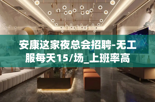 安康这家夜总会招聘-无工服每天15/场_上班率高