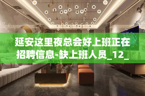 延安这里夜总会好上班正在招聘信息-缺上班人员_12_/场起步
