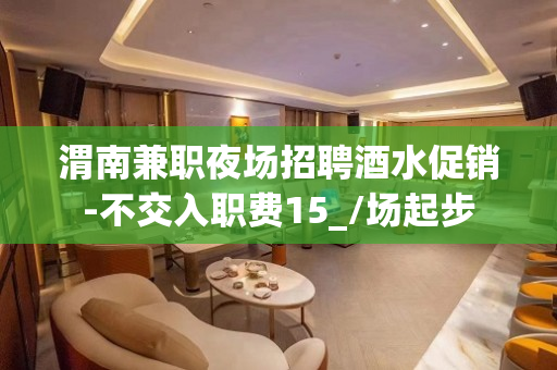 渭南兼职夜场招聘酒水促销-不交入职费15_/场起步
