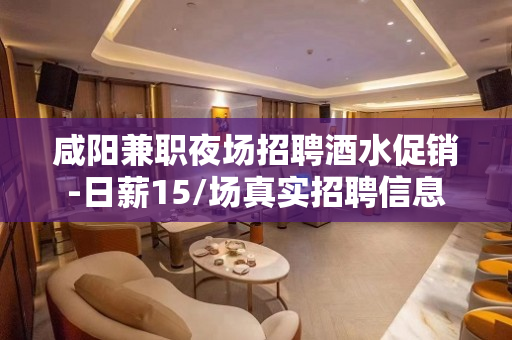 咸阳兼职夜场招聘酒水促销-日薪15/场真实招聘信息