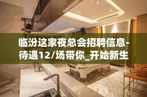 临汾这家夜总会招聘信息-待遇12/场带你_开始新生活