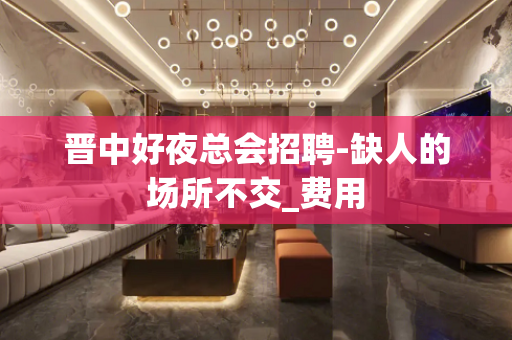 晋中好夜总会招聘-缺人的场所不交_费用