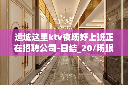 运城这里ktv夜场好上班正在招聘公司-日结_20/场跟我可改