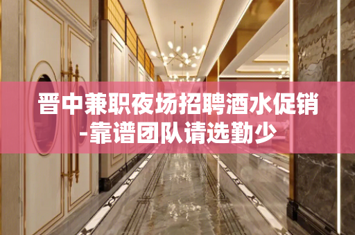 晋中兼职夜场招聘酒水促销-靠谱团队请选勤少