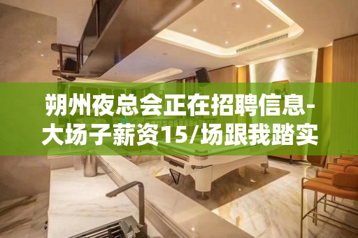 朔州夜总会正在招聘信息-大场子薪资15/场跟我踏实