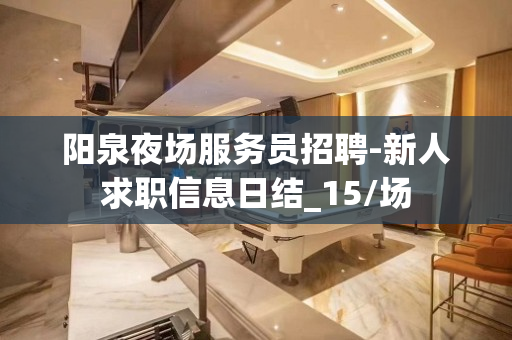 阳泉夜场服务员招聘-新人求职信息日结_15/场