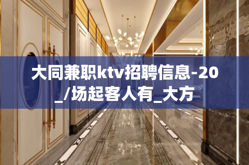 大同兼职ktv招聘信息-20_/场起客人有_大方