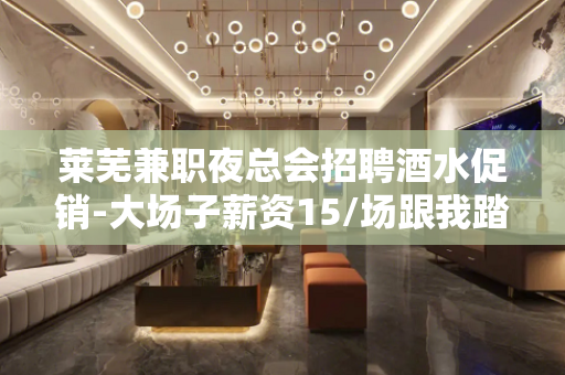莱芜兼职夜总会招聘酒水促销-大场子薪资15/场跟我踏实