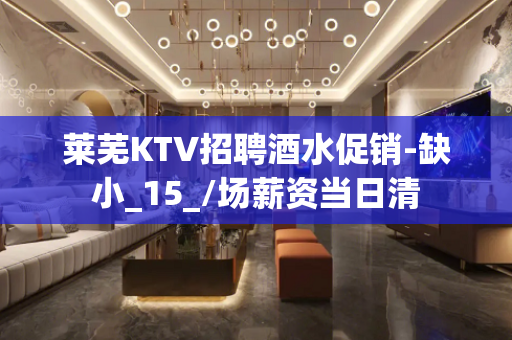 莱芜KTV招聘酒水促销-缺小_15_/场薪资当日清